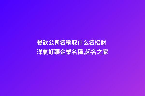 餐飲公司名稱取什么名招財 洋氣好聽企業名稱,起名之家-第1張-公司起名-玄機派
